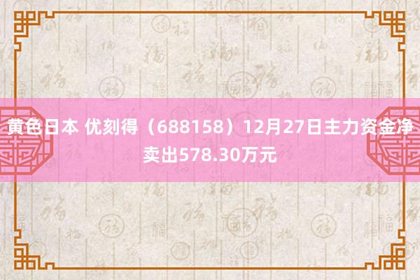 黄色日本 优刻得（688158）12月27日主力资金净卖出578.30万元