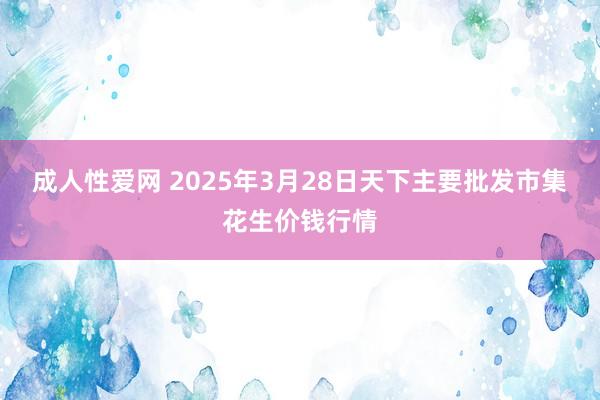 成人性爱网 2025年3月28日天下主要批发市集花生价钱行情