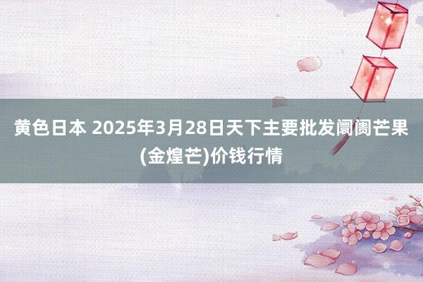 黄色日本 2025年3月28日天下主要批发阛阓芒果(金煌芒)价钱行情