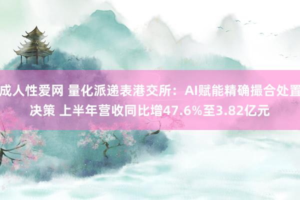 成人性爱网 量化派递表港交所：AI赋能精确撮合处置决策 上半年营收同比增47.6%至3.82亿元
