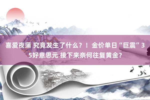 喜爱夜蒲 究竟发生了什么？！金价单日“巨震”35好意思元 接下来奈何往复黄金？