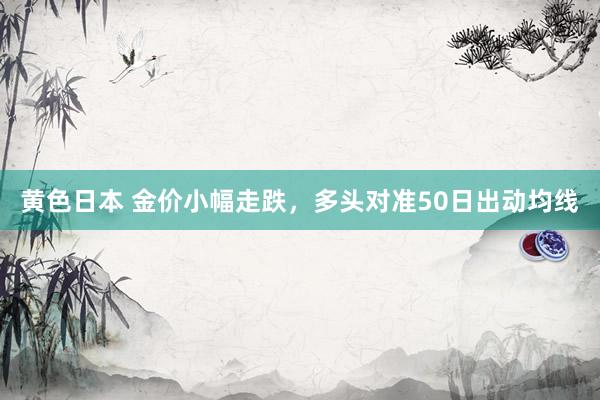 黄色日本 金价小幅走跌，多头对准50日出动均线