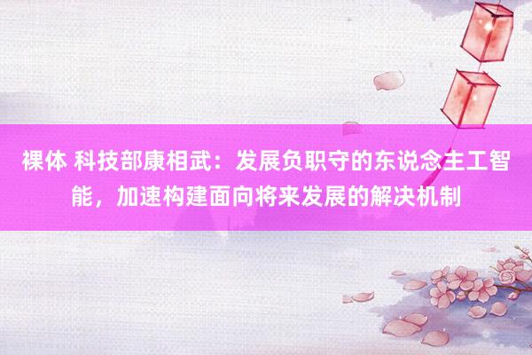 裸体 科技部康相武：发展负职守的东说念主工智能，加速构建面向将来发展的解决机制