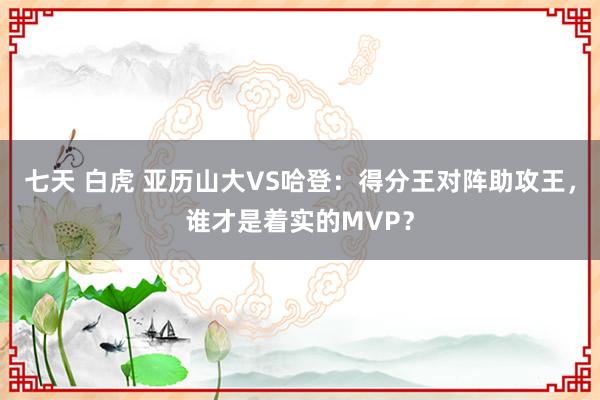 七天 白虎 亚历山大VS哈登：得分王对阵助攻王，谁才是着实的MVP？