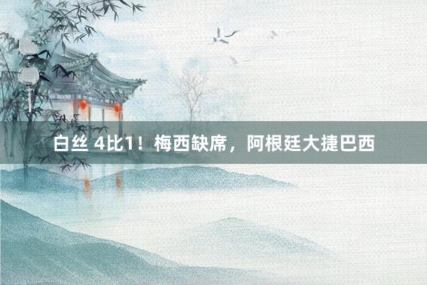 白丝 4比1！梅西缺席，阿根廷大捷巴西
