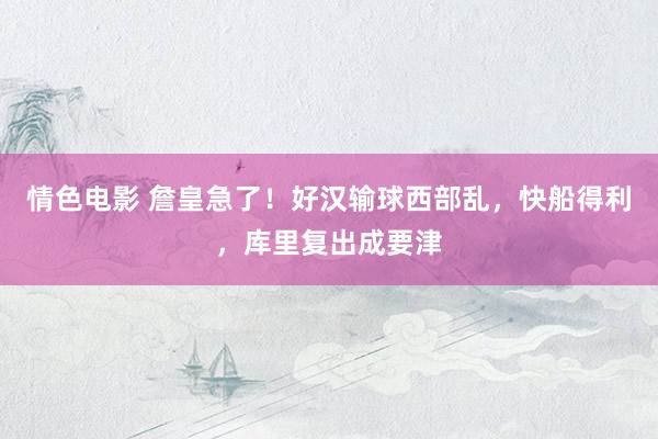 情色电影 詹皇急了！好汉输球西部乱，快船得利，库里复出成要津