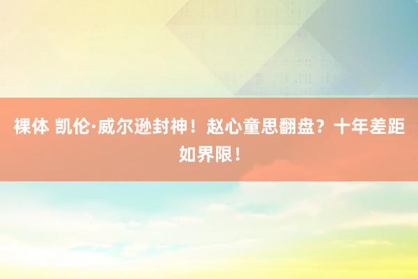 裸体 凯伦·威尔逊封神！赵心童思翻盘？十年差距如界限！