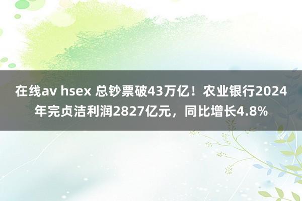在线av hsex 总钞票破43万亿！农业银行2024年完贞洁利润2827亿元，同比增长4.8%