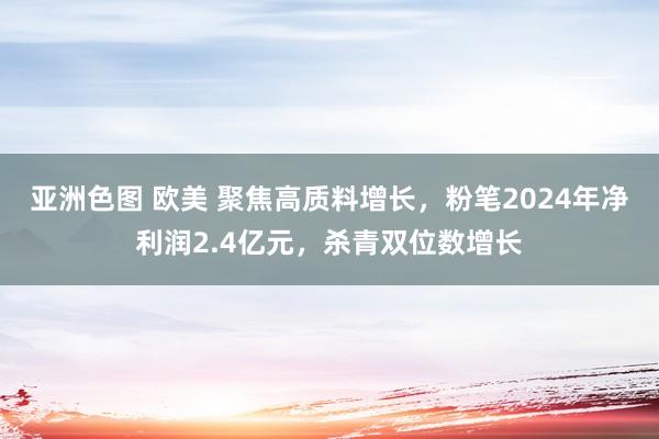 亚洲色图 欧美 聚焦高质料增长，粉笔2024年净利润2.4亿元，杀青双位数增长