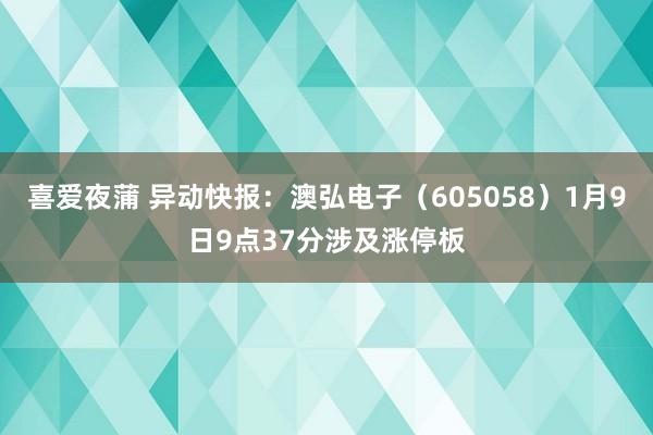 喜爱夜蒲 异动快报：澳弘电子（605058）1月9日9点37分涉及涨停板