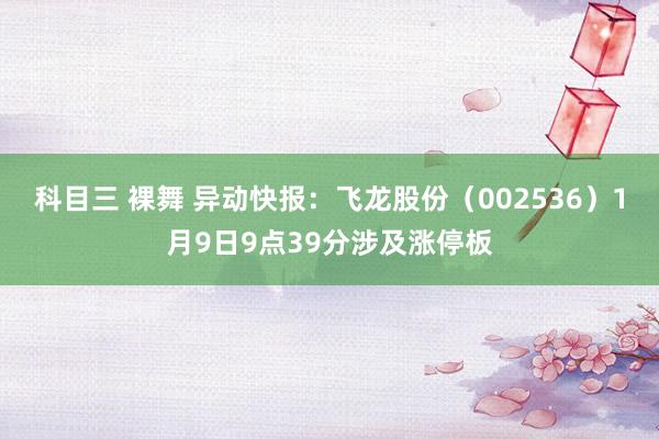 科目三 裸舞 异动快报：飞龙股份（002536）1月9日9点39分涉及涨停板