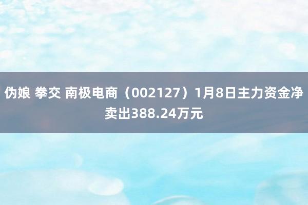伪娘 拳交 南极电商（002127）1月8日主力资金净卖出388.24万元