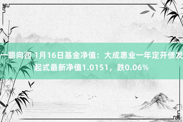 一路向西 1月16日基金净值：大成惠业一年定开债发起式最新净值1.0151，跌0.06%