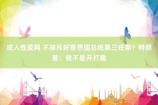 成人性爱网 不排斥好意思国总统第三任期？特朗普：我不是开打趣