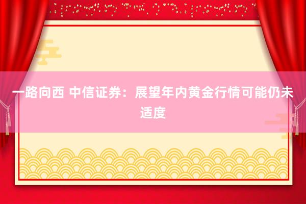一路向西 中信证券：展望年内黄金行情可能仍未适度