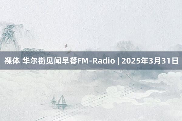 裸体 华尔街见闻早餐FM-Radio | 2025年3月31日