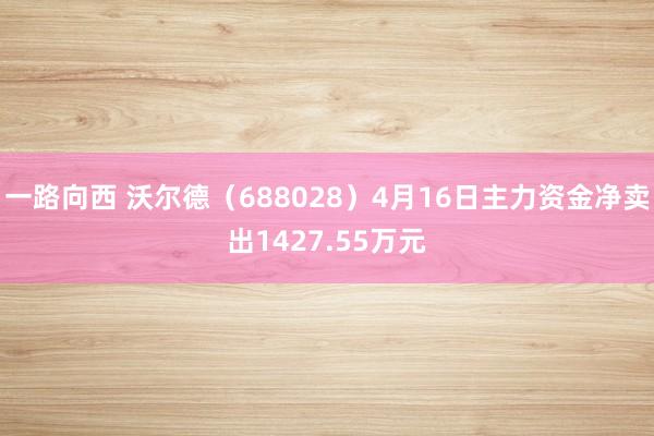 一路向西 沃尔德（688028）4月16日主力资金净卖出1427.55万元