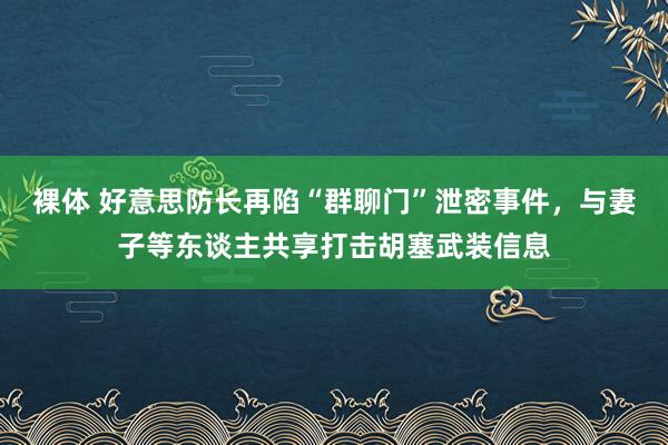 裸体 好意思防长再陷“群聊门”泄密事件，与妻子等东谈主共享打击胡塞武装信息