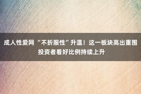成人性爱网 “不折服性”升温！这一板块高出重围 投资者看好比例持续上升