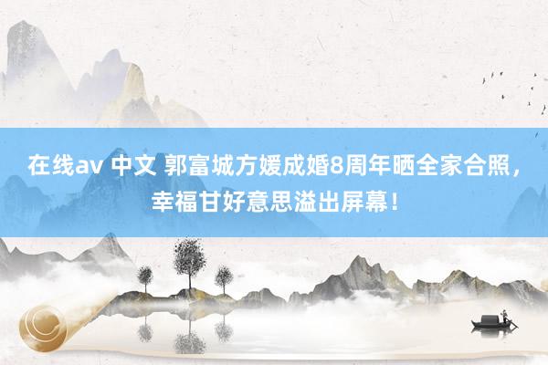 在线av 中文 郭富城方媛成婚8周年晒全家合照，幸福甘好意思溢出屏幕！