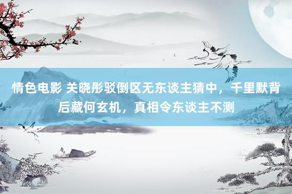 情色电影 关晓彤驳倒区无东谈主猜中，千里默背后藏何玄机，真相令东谈主不测