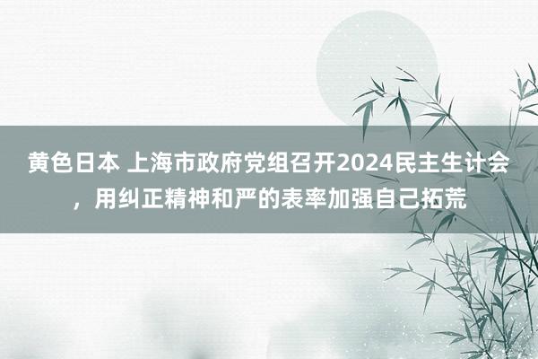 黄色日本 上海市政府党组召开2024民主生计会，用纠正精神和严的表率加强自己拓荒