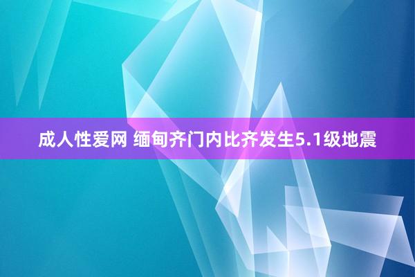 成人性爱网 缅甸齐门内比齐发生5.1级地震