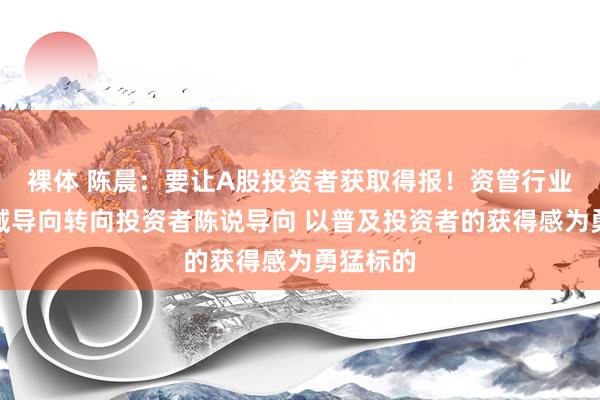 裸体 陈晨：要让A股投资者获取得报！资管行业要从畛域导向转向投资者陈说导向 以普及投资者的获得感为勇猛标的