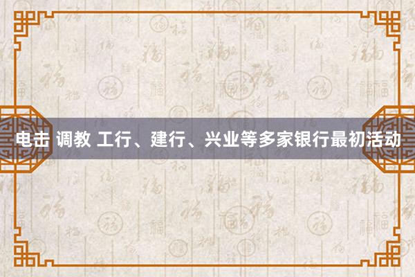 电击 调教 工行、建行、兴业等多家银行最初活动