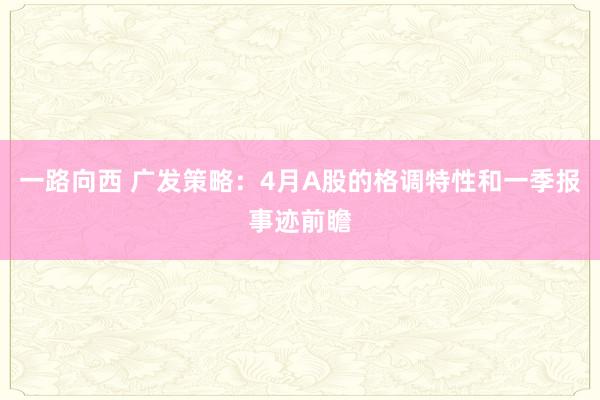 一路向西 广发策略：4月A股的格调特性和一季报事迹前瞻