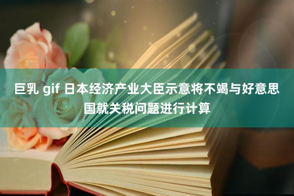 巨乳 gif 日本经济产业大臣示意将不竭与好意思国就关税问题进行计算