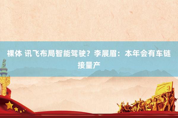 裸体 讯飞布局智能驾驶？李展眉：本年会有车链接量产