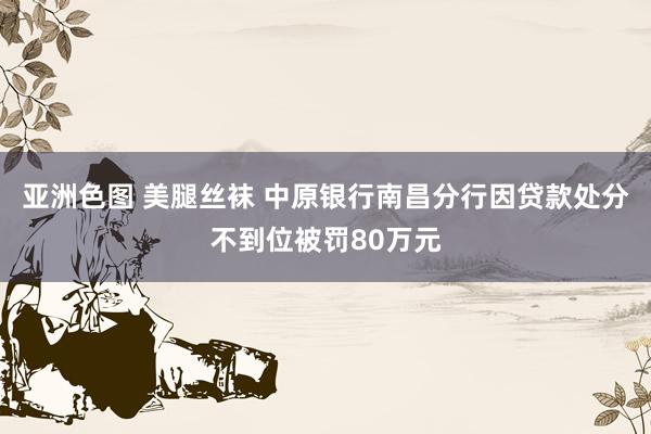 亚洲色图 美腿丝袜 中原银行南昌分行因贷款处分不到位被罚80万元