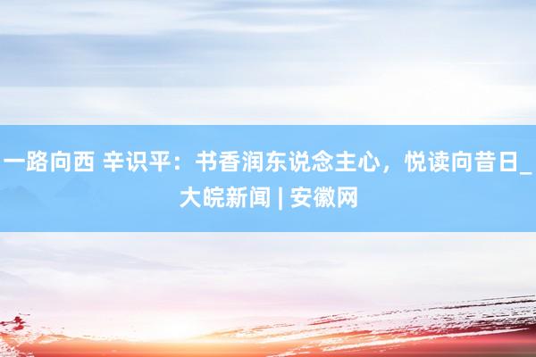 一路向西 辛识平：书香润东说念主心，悦读向昔日_大皖新闻 | 安徽网