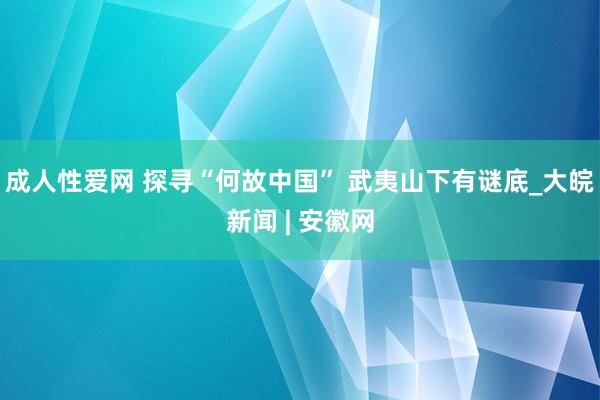 成人性爱网 探寻“何故中国” 武夷山下有谜底_大皖新闻 | 安徽网