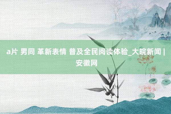 a片 男同 革新表情 普及全民阅读体验_大皖新闻 | 安徽网