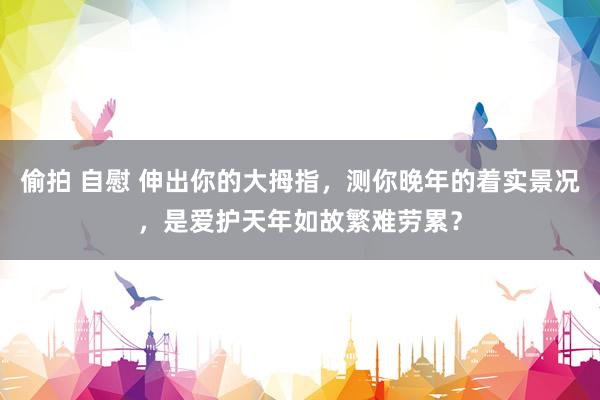 偷拍 自慰 伸出你的大拇指，测你晚年的着实景况，是爱护天年如故繁难劳累？