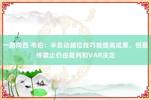 一路向西 韦伯：半自动越位技巧能提高成果，但最终禁止仍由裁判和VAR决定