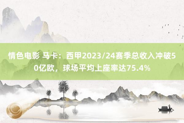 情色电影 马卡：西甲2023/24赛季总收入冲破50亿欧，球场平均上座率达75.4%