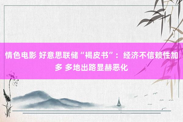 情色电影 好意思联储“褐皮书”：经济不信赖性加多 多地出路显赫恶化