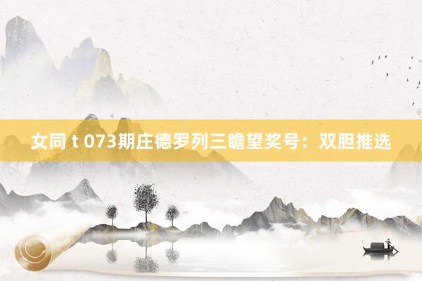 女同 t 073期庄德罗列三瞻望奖号：双胆推选