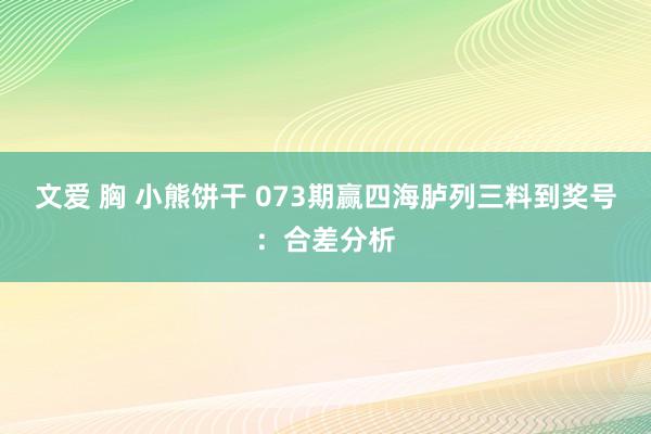 文爱 胸 小熊饼干 073期赢四海胪列三料到奖号：合差分析
