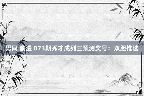 男同 動漫 073期秀才成列三预测奖号：双胆推选