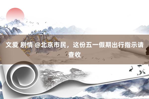 文爱 剧情 @北京市民，这份五一假期出行指示请查收