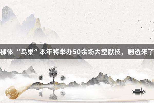裸体 “鸟巢”本年将举办50余场大型献技，剧透来了