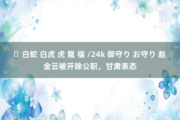 ✨白蛇 白虎 虎 龍 福 /24k 御守り お守り 赵金云被开除公职，甘肃表态