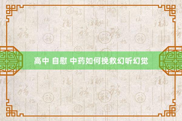 高中 自慰 中药如何挽救幻听幻觉