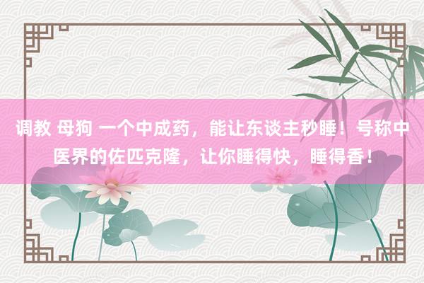 调教 母狗 一个中成药，能让东谈主秒睡！号称中医界的佐匹克隆，让你睡得快，睡得香！