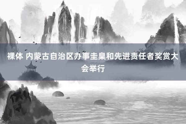 裸体 内蒙古自治区办事圭臬和先进责任者奖赏大会举行