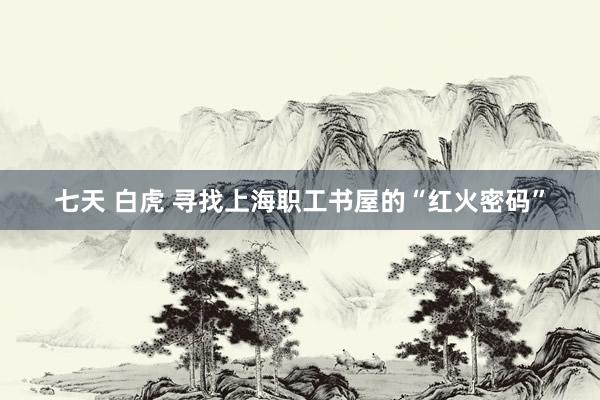 七天 白虎 寻找上海职工书屋的“红火密码”